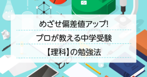 めざせ偏差値アップ！プロが教える中学受験【理科】の勉強法