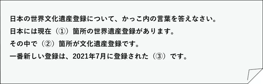 日本の世界文化遺産登録について、かっこ内の言葉を答えなさい。
日本には現在（①）箇所の世界遺産登録があります。
その中で（②）箇所が文化遺産登録です。
一番新しい登録は、2021年7月に登録された（③）です。