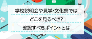 学校説明会や見学・文化祭ではどこを見るべき？確認すべきポイントとは