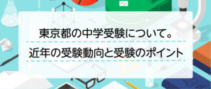 東京都の中学受験について。近年の受験動向と受験のポイント